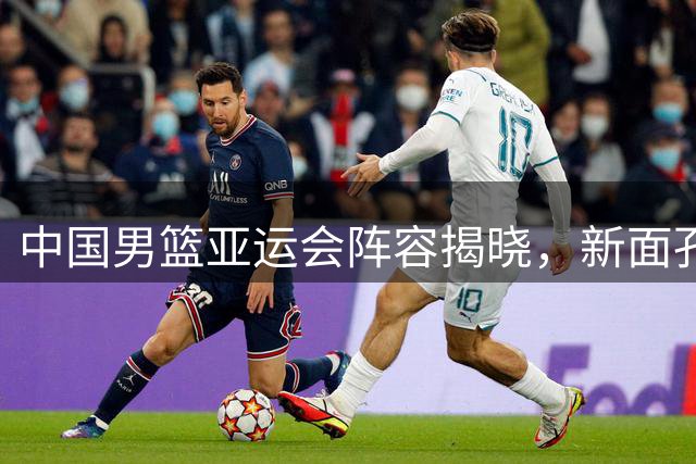 中国男篮亚运会阵容揭晓，新面孔亮相引发关注