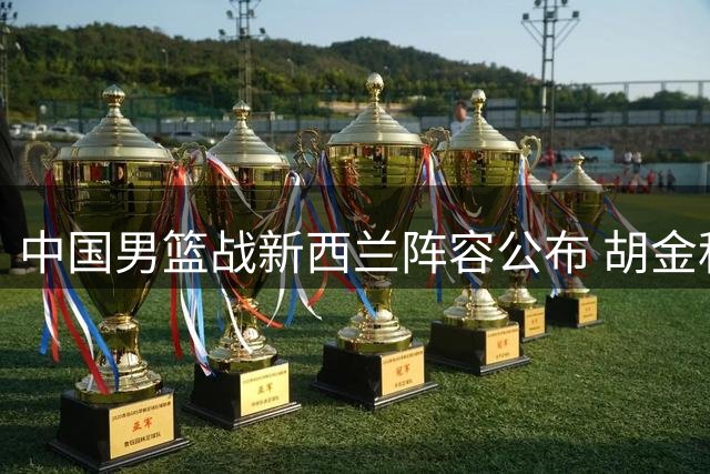 中国男篮战新西兰阵容公布 胡金秋携赵继伟出战 胡明轩重返名单