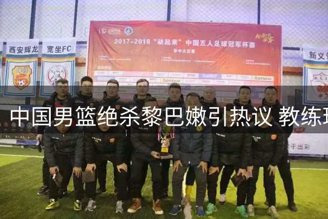 中国男篮绝杀黎巴嫩引热议 教练球员集体发声