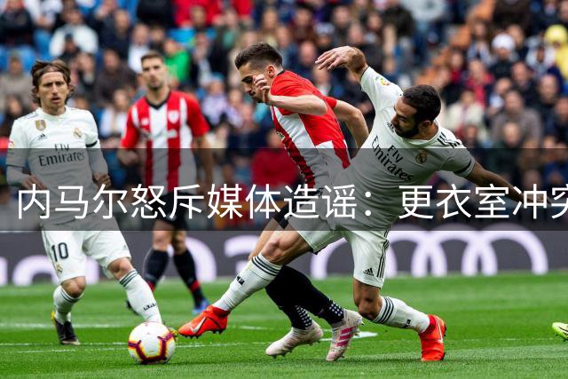 内马尔怒斥媒体造谣：更衣室冲突纯属虚构