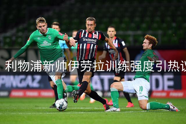 利物浦新帅伊劳拉训练强度引热议 凯尔凯兹坦言重聚充满期待