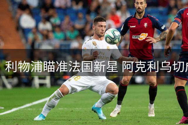 利物浦瞄准法国新星 阿克利乌切成英超转会热门