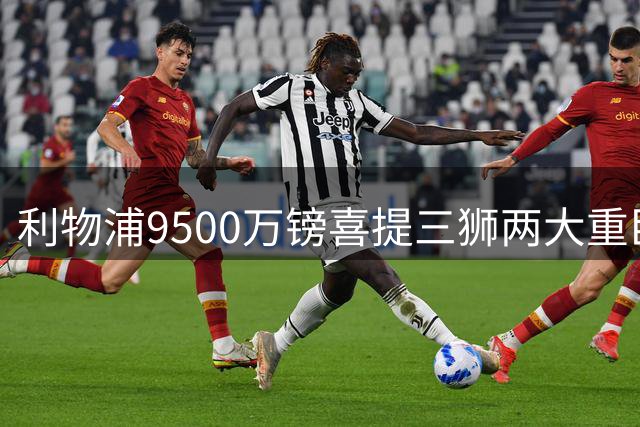 利物浦9500万镑喜提三狮两大重臣？ 进度表一喜一忧