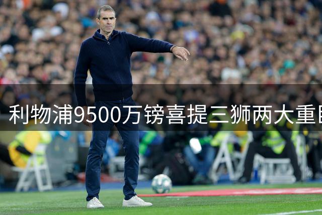 利物浦9500万镑喜提三狮两大重臣？ 进度表一喜一忧