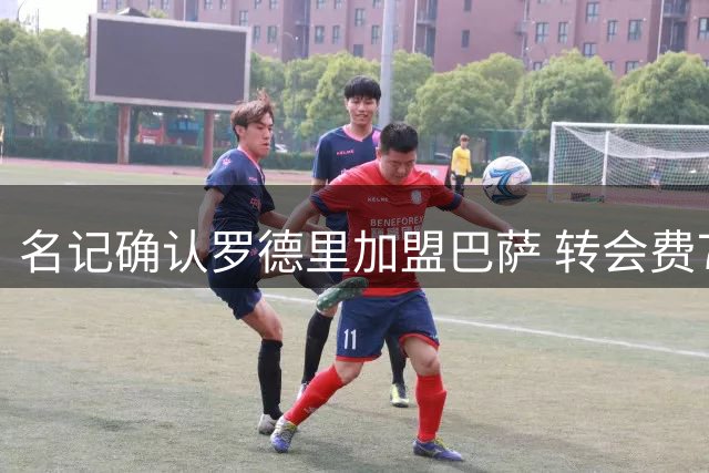名记确认罗德里加盟巴萨 转会费7000万签约四年