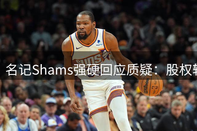 名记Shams强硬回应质疑：股权转让报道准确无误