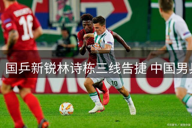 国乒新锐林诗栋三线告捷 中国男乒复兴重任在肩