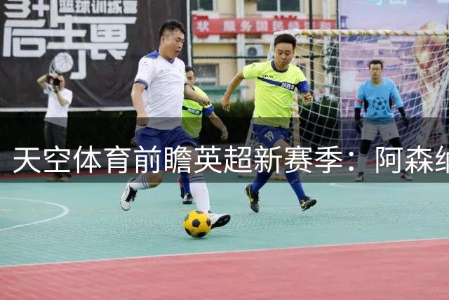 天空体育前瞻英超新赛季：阿森纳登顶，曼城红军紧随其后