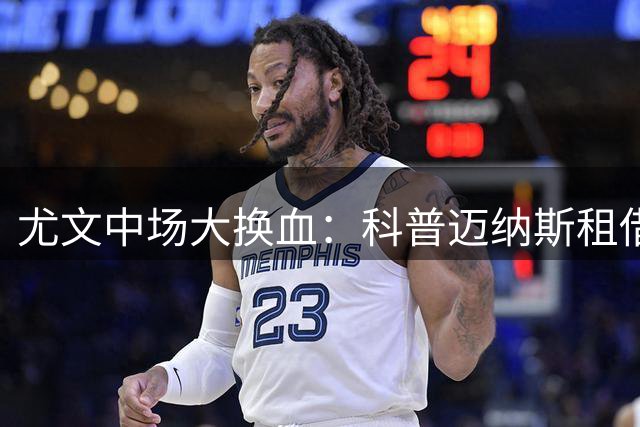 尤文中场大换血：科普迈纳斯租借离队为凯西铺路