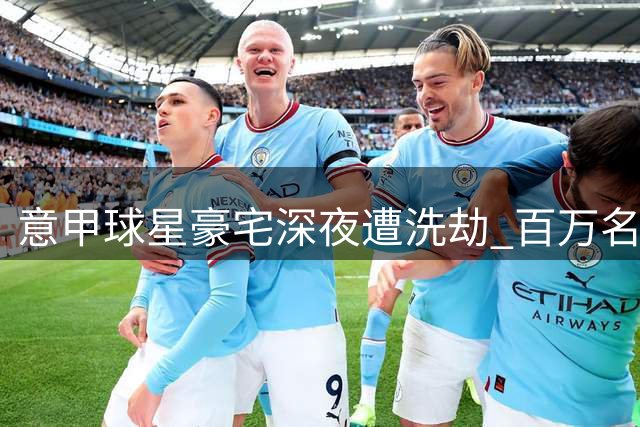 意甲球星豪宅深夜遭洗劫 百万名表奢侈品被团伙盗走