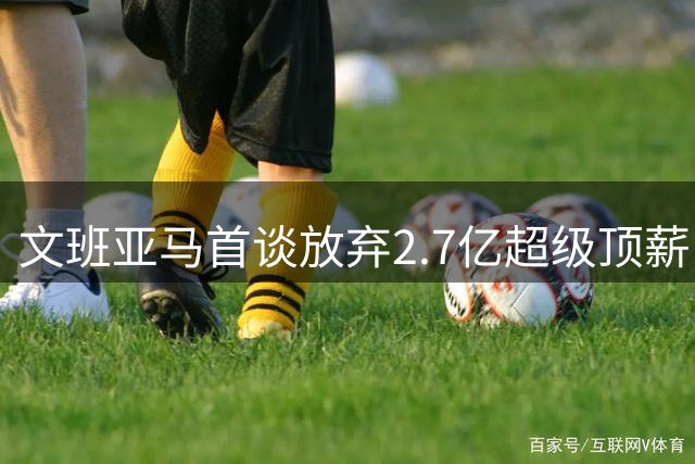 文班亚马首谈放弃2.7亿超级顶薪：不想让钱毁了马刺的冠军潜力