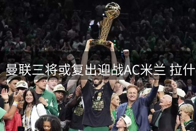 曼联三将或复出迎战AC米兰 拉什福德与旧帅将重逢