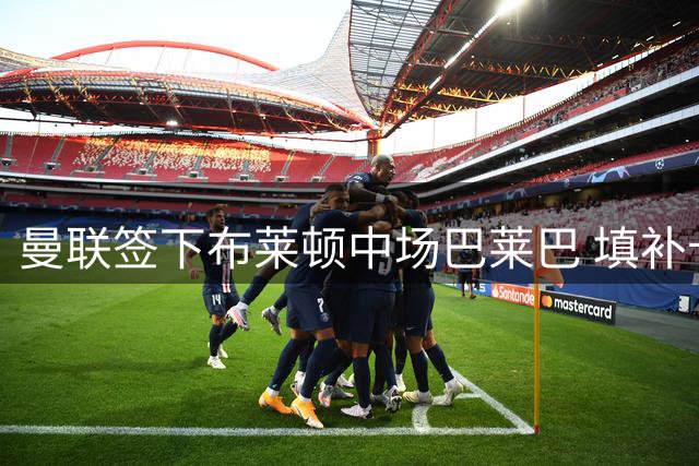 曼联签下布莱顿中场巴莱巴 填补卡塞米罗离队空缺
