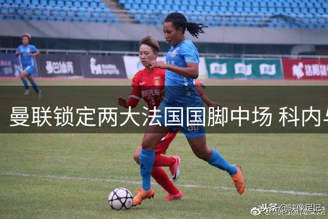 曼联锁定两大法国国脚中场 科内与楚阿梅尼成夏窗重点目标