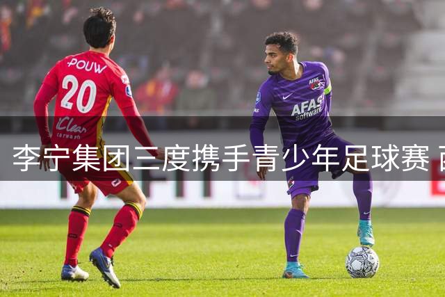 李宁集团三度携手青少年足球赛 西部小将绿茵场绽放梦想