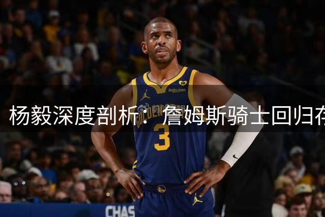 杨毅深度剖析：詹姆斯骑士回归存隐忧 与老板旧怨恐成最大障碍