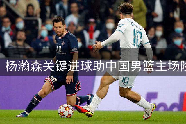 杨瀚森关键进球助中国男篮主场险胜黎巴嫩