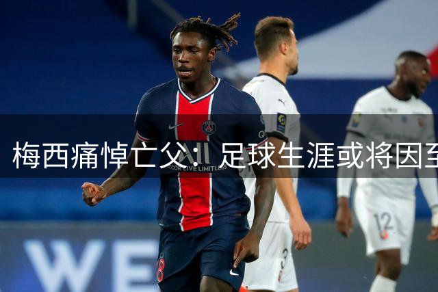 梅西痛悼亡父：足球生涯或将因至亲离世生变