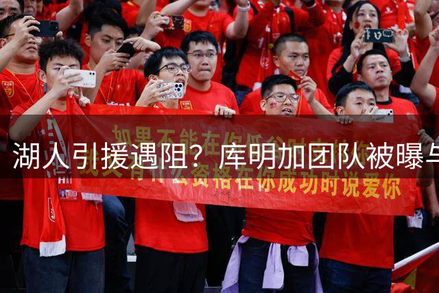 湖人引援遇阻？库明加团队被曝与紫金军团战术理念存分歧