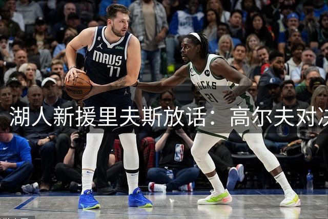 湖人新援里夫斯放话：高尔夫对决我能完胜东契奇