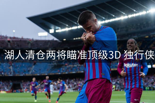 湖人清仓两将瞄准顶级3D 独行侠亿元前锋或成交易目标