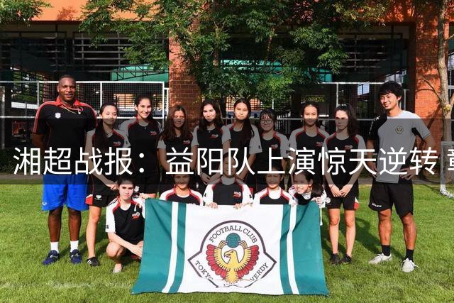 湘超战报：益阳队上演惊天逆转 彰显城市精神力量
