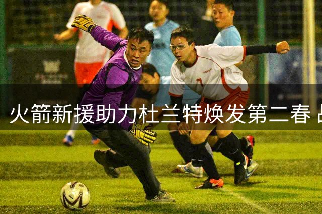 火箭新援助力杜兰特焕发第二春 战术调整或重塑季后赛格局