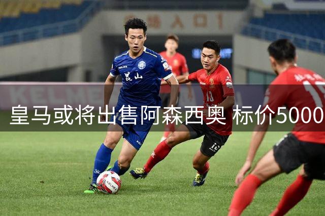 皇马或将出售阿森西奥 标价5000万欧元