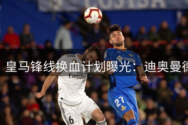 皇马锋线换血计划曝光：迪奥曼德加盟加速维尼修斯离队 罗德里转会梦碎
