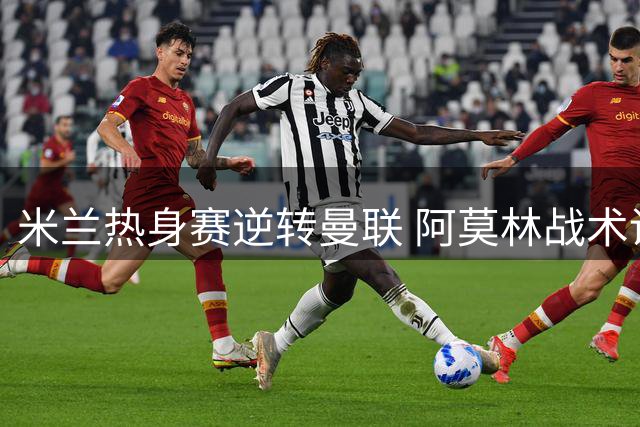 米兰热身赛逆转曼联 阿莫林战术调整显成效