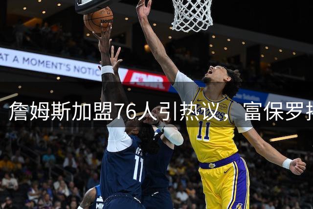 詹姆斯加盟76人引热议，富保罗揭秘其内心激动