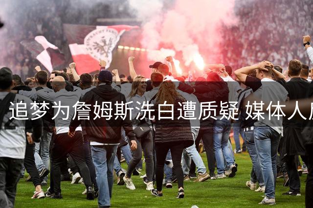 追梦为詹姆斯洗白遭质疑 媒体人反问：卖酒营销为何高调复刻"决定门"？