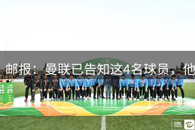 邮报：曼联已告知这4名球员，他们新赛季不太可能为球队出场；记者：这两名球员是曼联的首选目标，因为高层认为可以以合理价格引进