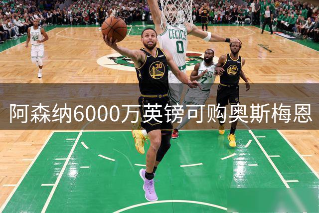 阿森纳6000万英镑可购奥斯梅恩 高薪成最大难题