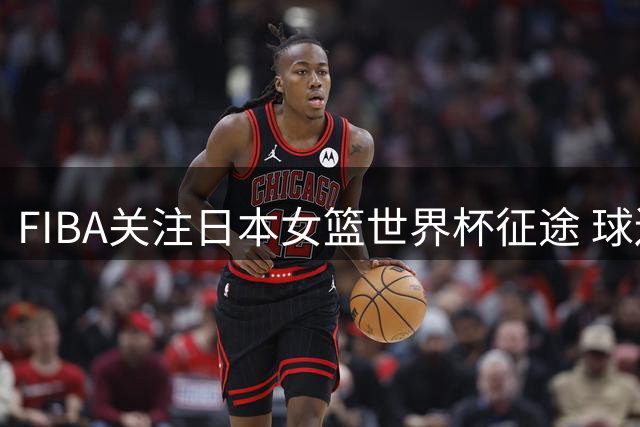 FIBA关注日本女篮世界杯征途 球迷热议战绩预期